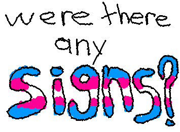 Text which reads, 'were there any signs?' The word 'signs' is rendered in the colors of the trans pride flag. 
      The lines which compose it all 'wiggle' with a few frames of animation.
